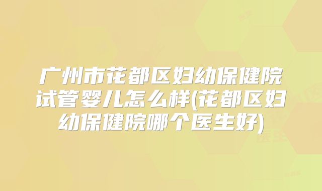 广州市花都区妇幼保健院试管婴儿怎么样(花都区妇幼保健院哪个医生好)