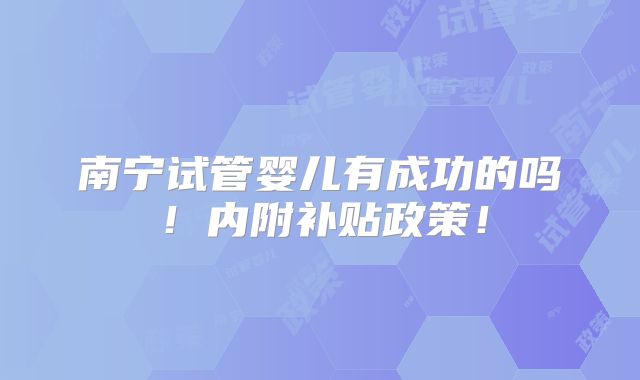 南宁试管婴儿有成功的吗!内附补贴政策!
