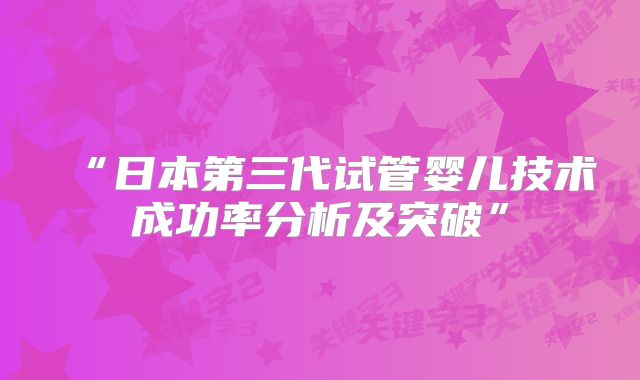 “日本第三代试管婴儿技术成功率分析及突破”
