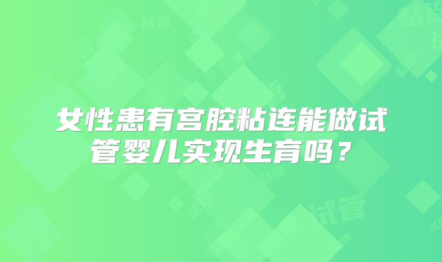 女性患有宫腔粘连能做试管婴儿实现生育吗？