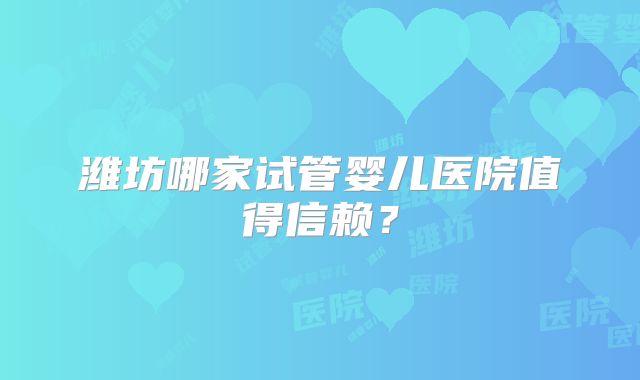 潍坊哪家试管婴儿医院值得信赖？