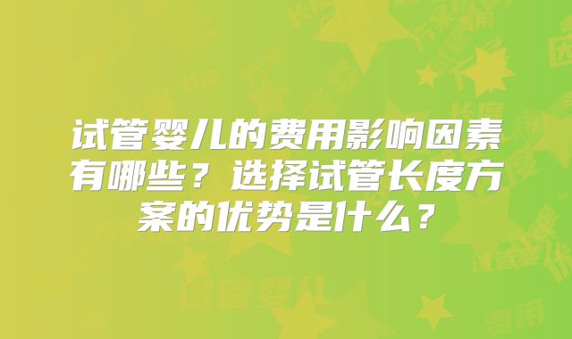 试管婴儿的费用影响因素有哪些？选择试管长度方案的优势是什么？