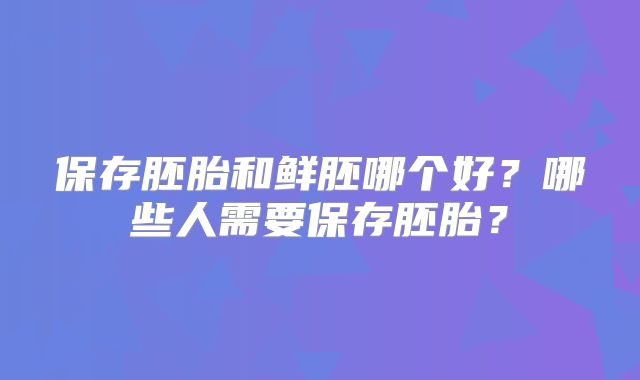 保存胚胎和鲜胚哪个好？哪些人需要保存胚胎？