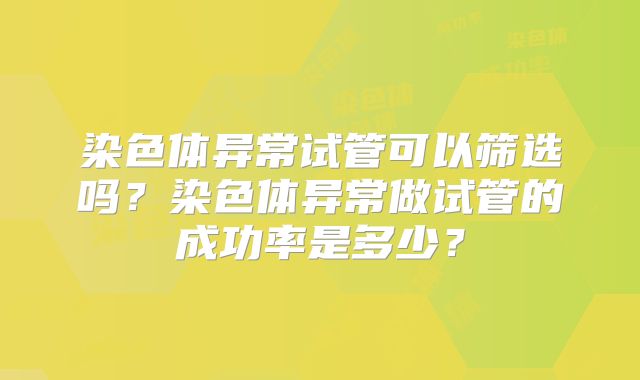 染色体异常试管可以筛选吗？染色体异常做试管的成功率是多少？