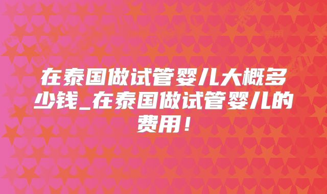 在泰国做试管婴儿大概多少钱_在泰国做试管婴儿的费用!