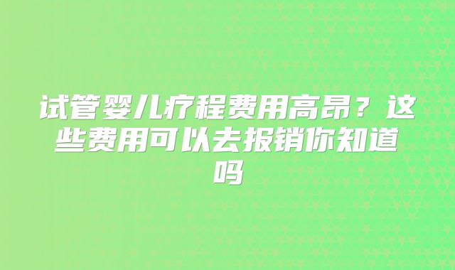 试管婴儿疗程费用高昂？这些费用可以去报销你知道吗