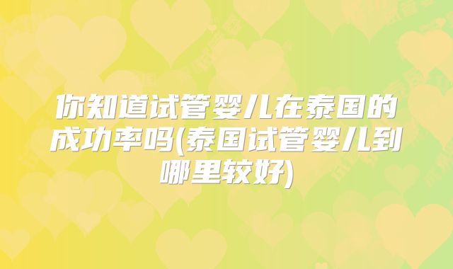 你知道试管婴儿在泰国的成功率吗(泰国试管婴儿到哪里较好)