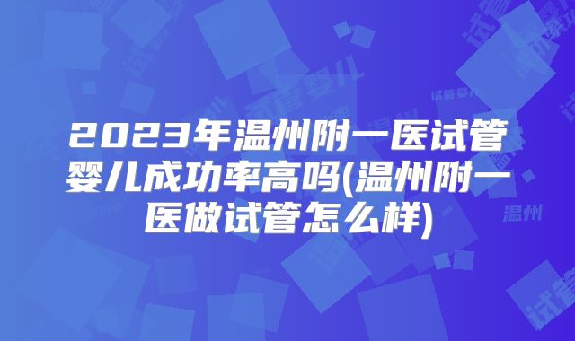 2023年温州附一医试管婴儿成功率高吗(温州附一医做试管怎么样)