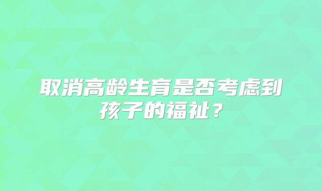 取消高龄生育是否考虑到孩子的福祉？