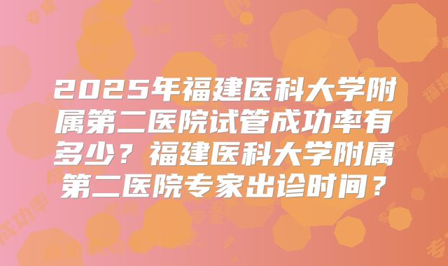 2025年福建医科大学附属第二医院试管成功率有多少？福建医科大学附属第二医院专家出诊时间？
