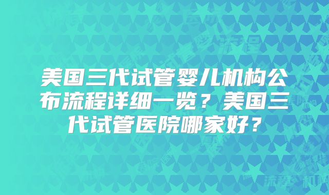 美国三代试管婴儿机构公布流程详细一览？美国三代试管医院哪家好？