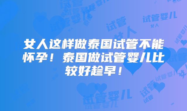 女人这样做泰国试管不能怀孕!泰国做试管婴儿比较好趁早!