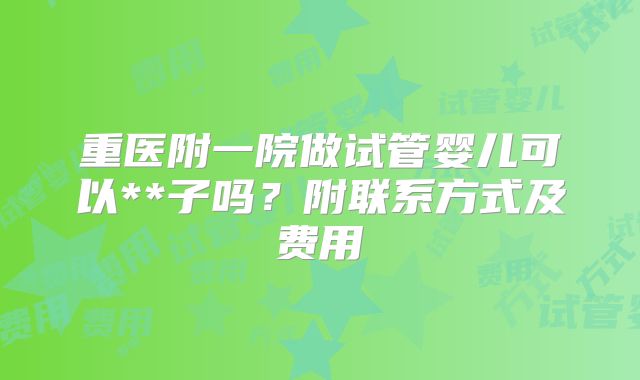 重医附一院做试管婴儿可以**子吗？附联系方式及费用