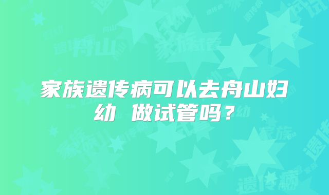 家族遗传病可以去舟山妇幼 做试管吗?