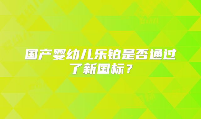 国产婴幼儿乐铂是否通过了新国标?