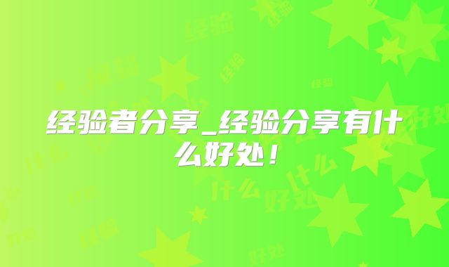 经验者分享_经验分享有什么好处！