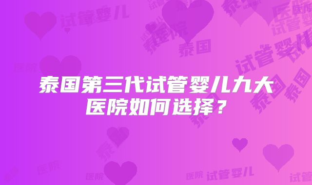 泰国第三代试管婴儿九大医院如何选择?