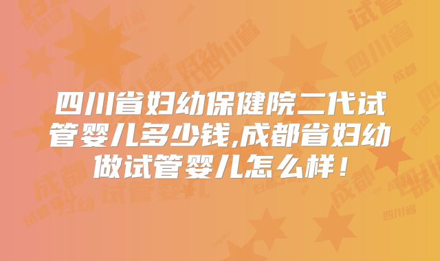 四川省妇幼保健院二代试管婴儿多少钱,成都省妇幼做试管婴儿怎么样!