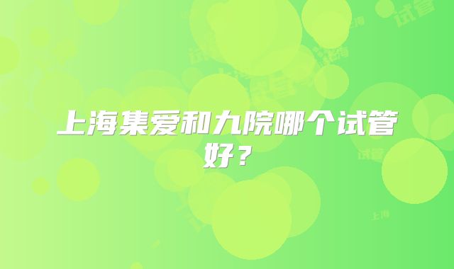 上海集爱和九院哪个试管好？