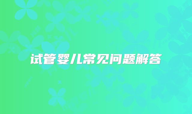 试管婴儿常见问题解答