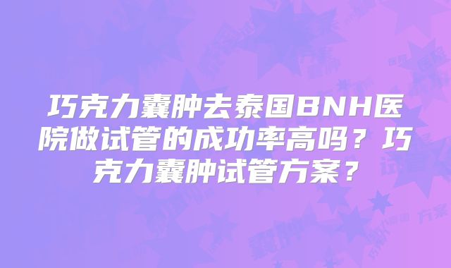 巧克力囊肿去泰国BNH医院做试管的成功率高吗？巧克力囊肿试管方案？