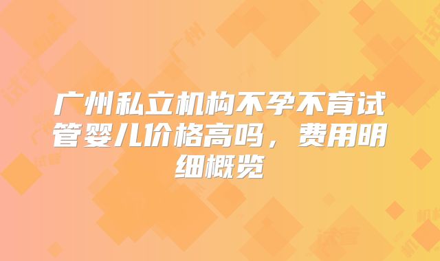 广州私立机构不孕不育试管婴儿价格高吗，费用明细概览