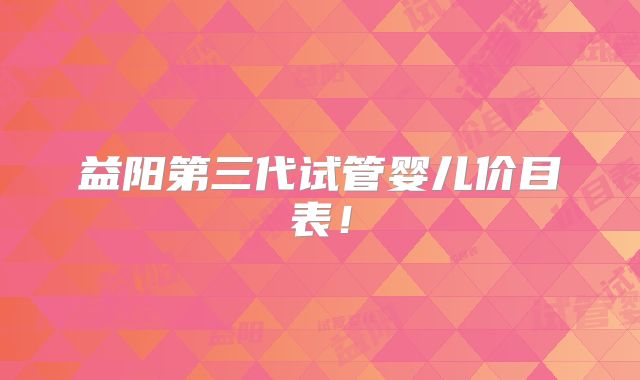 益阳第三代试管婴儿价目表!