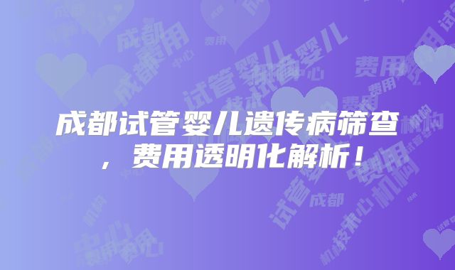 成都试管婴儿遗传病筛查,费用透明化解析!
