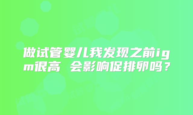 做试管婴儿我发现之前igm很高 会影响促排卵吗？