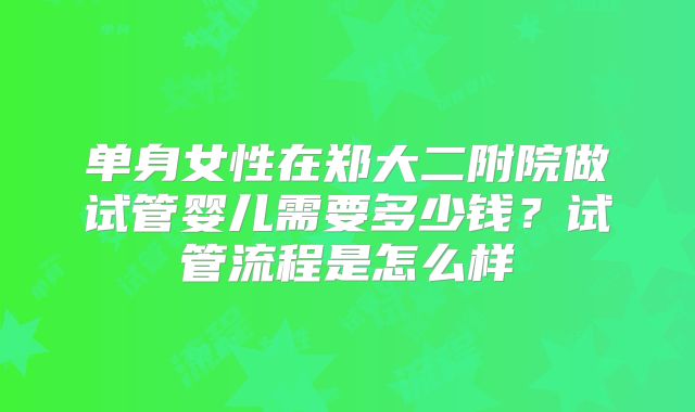 单身女性在郑大二附院做试管婴儿需要多少钱？试管流程是怎么样