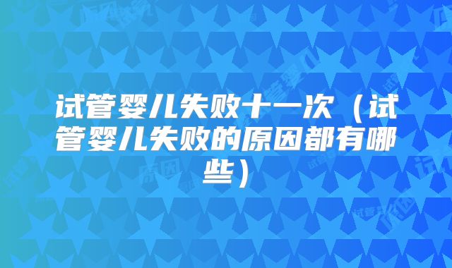 试管婴儿失败十一次（试管婴儿失败的原因都有哪些）