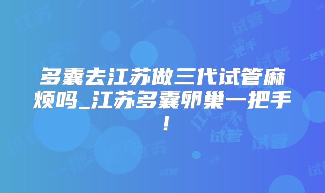 多囊去江苏做三代试管麻烦吗_江苏多囊卵巢一把手！