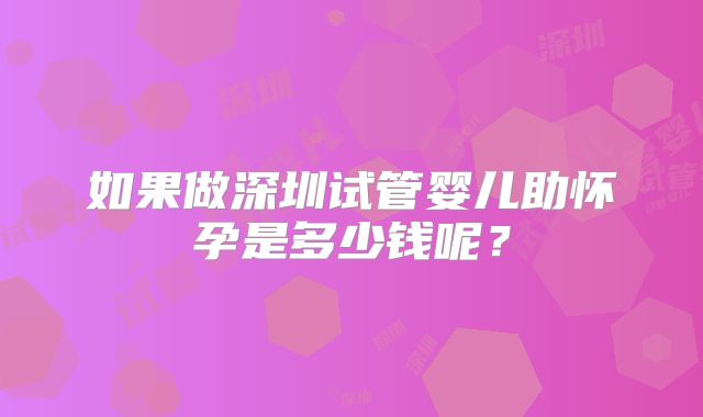 如果做深圳试管婴儿助怀孕是多少钱呢？