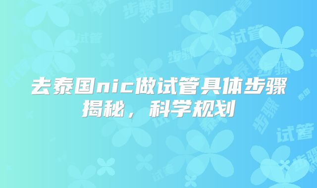 去泰国nic做试管具体步骤揭秘，科学规划
