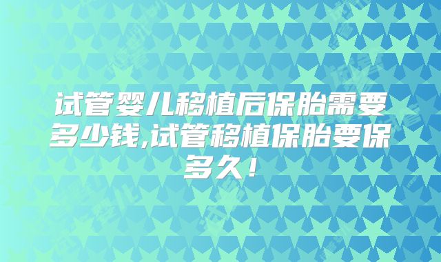 试管婴儿移植后保胎需要多少钱,试管移植保胎要保多久!