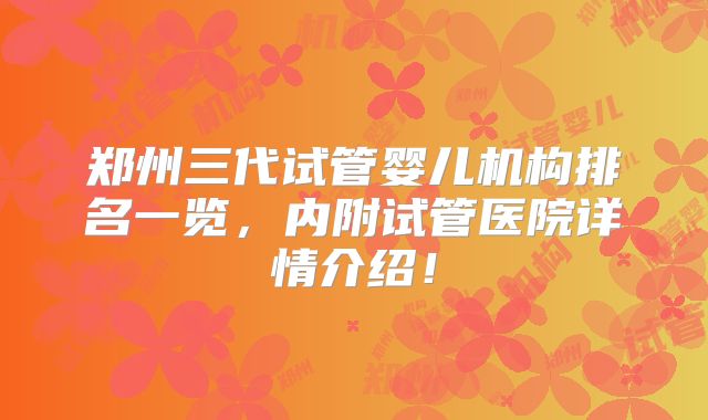 郑州三代试管婴儿机构排名一览,内附试管医院详情介绍!