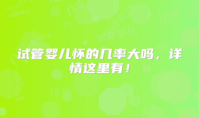 试管婴儿怀的几率大吗，详情这里有！