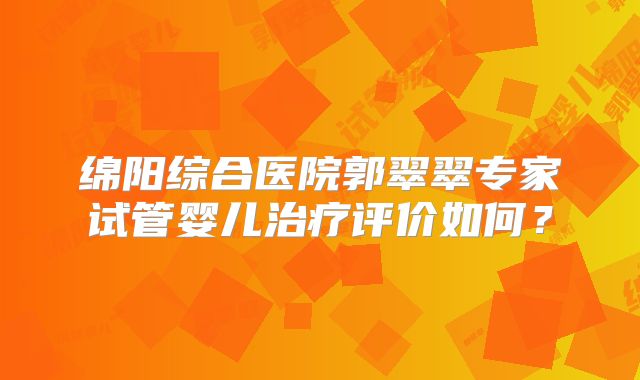 绵阳综合医院郭翠翠专家试管婴儿治疗评价如何?