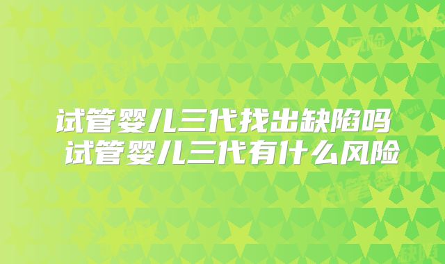试管婴儿三代找出缺陷吗 试管婴儿三代有什么风险