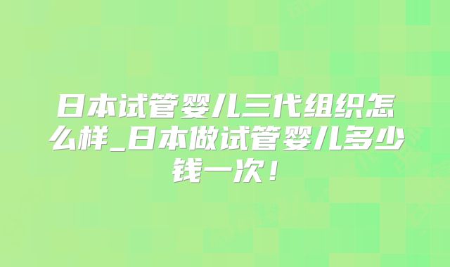 日本试管婴儿三代组织怎么样_日本做试管婴儿多少钱一次!