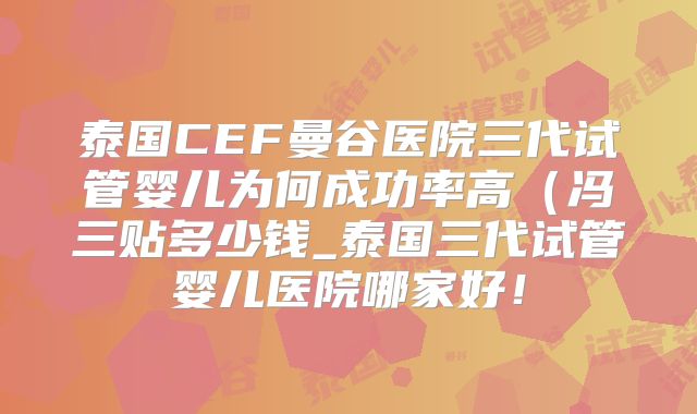 泰国CEF曼谷医院三代试管婴儿为何成功率高(冯三贴多少钱_泰国三代试管婴儿医院哪家好!