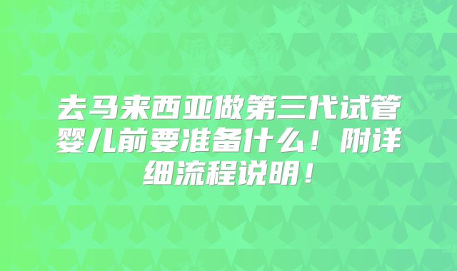 去马来西亚做第三代试管婴儿前要准备什么!附详细流程说明!