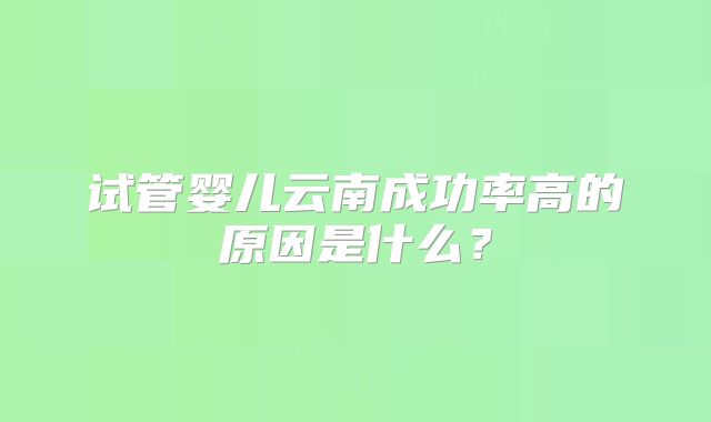 试管婴儿云南成功率高的原因是什么？