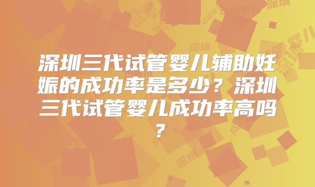 深圳三代试管婴儿辅助妊娠的成功率是多少?深圳三代试管婴儿成功率高吗?