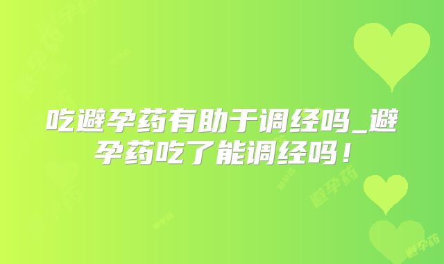 吃避孕药有助于调经吗_避孕药吃了能调经吗！