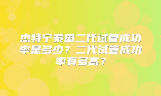 杰特宁泰国二代试管成功率是多少？二代试管成功率有多高？