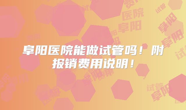 阜阳医院能做试管吗！附报销费用说明！