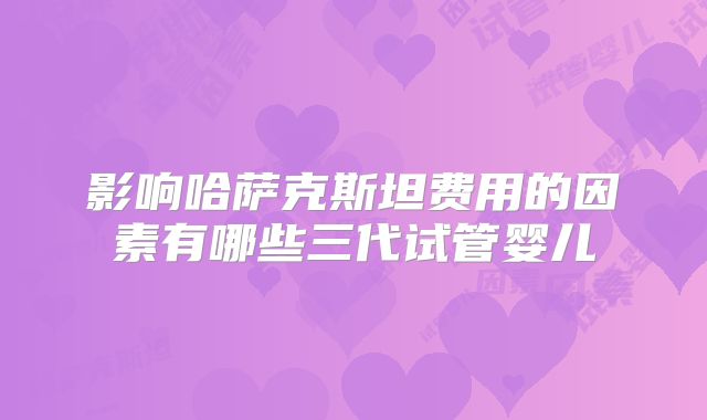 影响哈萨克斯坦费用的因素有哪些三代试管婴儿