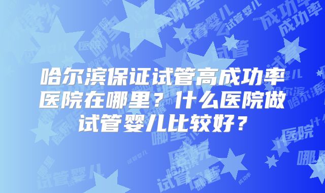 哈尔滨保证试管高成功率医院在哪里？什么医院做试管婴儿比较好？
