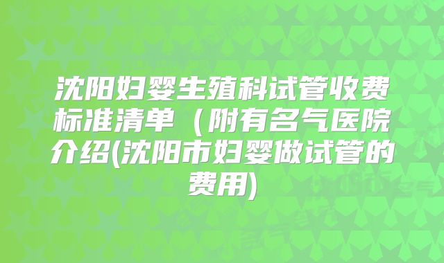 沈阳妇婴生殖科试管收费标准清单(附有名气医院介绍(沈阳市妇婴做试管的费用)